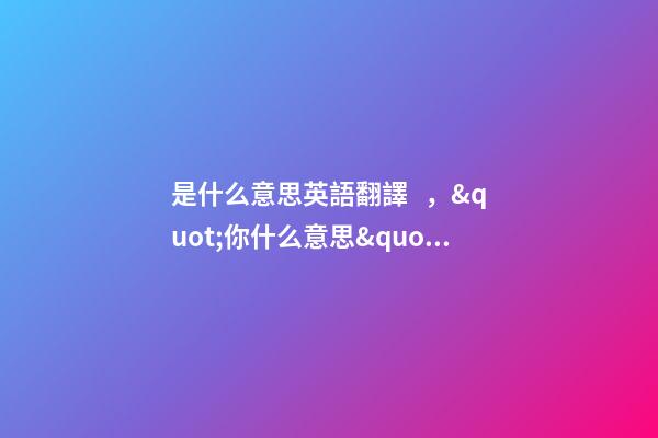 是什么意思英語翻譯，&quot;你什么意思&quot;用英語怎么說-第1張-觀點(diǎn)-玄機(jī)派